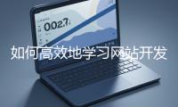如何高效地學(xué)習(xí)網(wǎng)站開發(fā)的基礎(chǔ)知識(shí)？